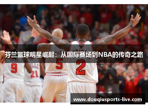 芬兰篮球明星崛起：从国际赛场到NBA的传奇之路