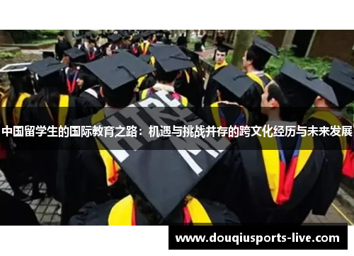 中国留学生的国际教育之路：机遇与挑战并存的跨文化经历与未来发展