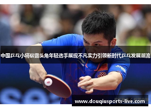 中国乒乓小将崭露头角年轻选手展现不凡实力引领新时代乒乓发展潮流
