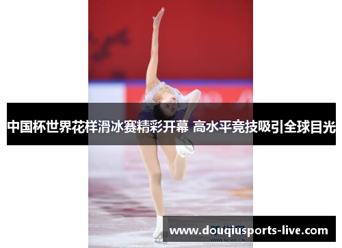 中国杯世界花样滑冰赛精彩开幕 高水平竞技吸引全球目光