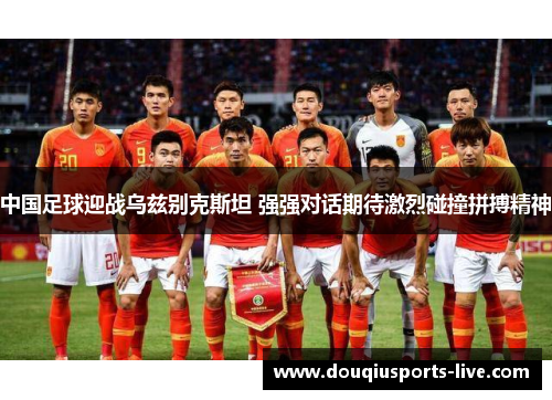 中国足球迎战乌兹别克斯坦 强强对话期待激烈碰撞拼搏精神