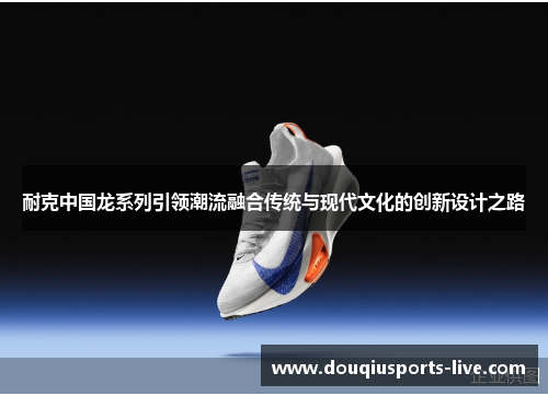 耐克中国龙系列引领潮流融合传统与现代文化的创新设计之路